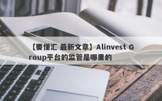 【要懂汇 最新文章】Alinvest Group平台的监管是哪里的
