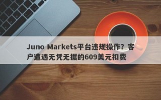 Juno Markets平台违规操作？客户遭遇无凭无据的609美元扣费