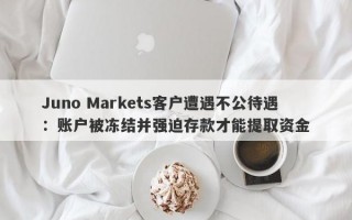 Juno Markets客户遭遇不公待遇：账户被冻结并强迫存款才能提取资金