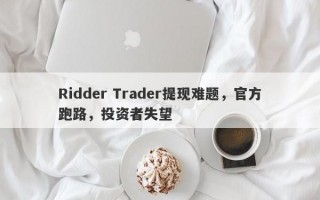 Ridder Trader提现难题，官方跑路，投资者失望