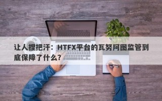 让人捏把汗：HTFX平台的瓦努阿图监管到底保障了什么？