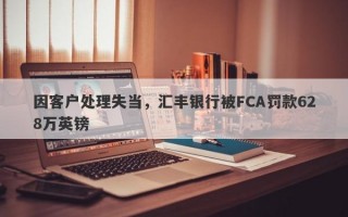 因客户处理失当，汇丰银行被FCA罚款628万英镑