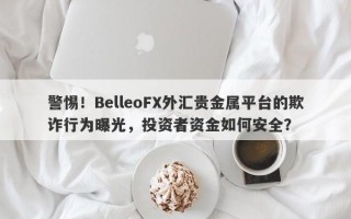 警惕！BelleoFX外汇贵金属平台的欺诈行为曝光，投资者资金如何安全？