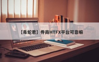 【毒蛇君】券商HTFX平台可靠嘛
