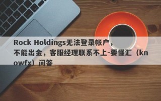 Rock Holdings无法登录帐户，不能出金，客服经理联系不上-要懂汇（knowfx）问答