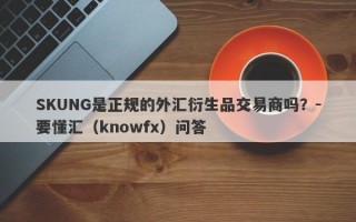 SKUNG是正规的外汇衍生品交易商吗？-要懂汇（knowfx）问答