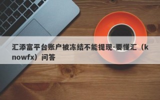 汇添富平台账户被冻结不能提现-要懂汇（knowfx）问答