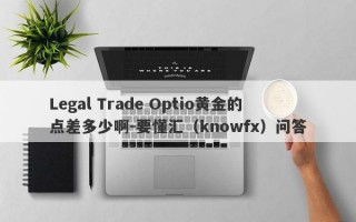 Legal Trade Optio黄金的点差多少啊-要懂汇（knowfx）问答