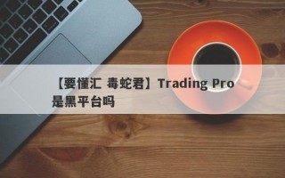 【要懂汇 毒蛇君】Trading Pro是黑平台吗
