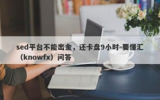 sed平台不能出金，还卡盘9小时-要懂汇（knowfx）问答