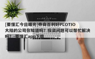 [要懂汇今日曝光]券商百利好PLOTIO大陆的公司你知道吗？投资问题可以帮忙解决吗？-要懂汇app下载