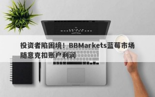 投资者陷困境！BBMarkets蓝莓市场随意克扣账户利润