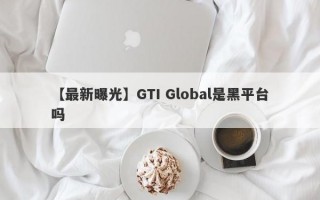 【最新曝光】GTI Global是黑平台吗
