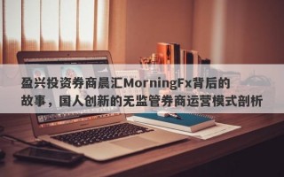 盈兴投资券商晨汇MorningFx背后的故事，国人创新的无监管券商运营模式剖析