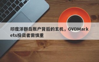 印度洋群岛账户背后的玄机，GVDMarkets投资者需慎重