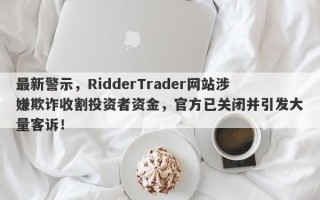 最新警示，RidderTrader网站涉嫌欺诈收割投资者资金，官方已关闭并引发大量客诉！