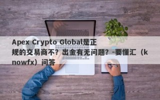 Apex Crypto Global是正规的交易商不？出金有无问题？-要懂汇（knowfx）问答