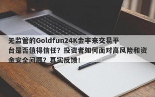 无监管的Goldfun24K金丰来交易平台是否值得信任？投资者如何面对高风险和资金安全问题？真实反馈！