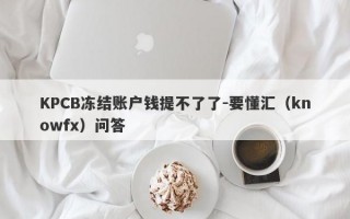 KPCB冻结账户钱提不了了-要懂汇（knowfx）问答