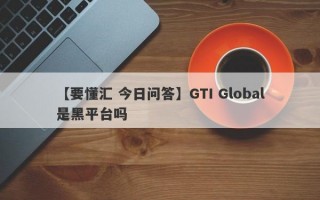 【要懂汇 今日问答】GTI Global是黑平台吗
