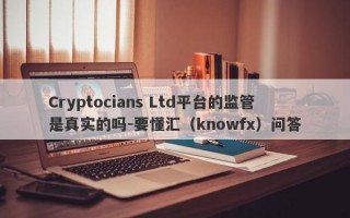 Cryptocians Ltd平台的监管是真实的吗-要懂汇（knowfx）问答