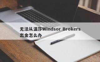 无法从温莎Windsor Brokers出金怎么办