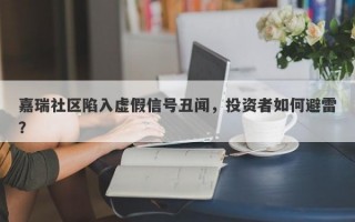 嘉瑞社区陷入虚假信号丑闻，投资者如何避雷？