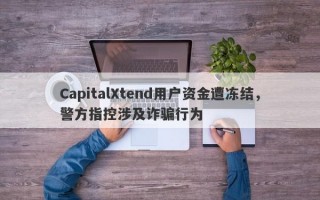 CapitalXtend用户资金遭冻结，警方指控涉及诈骗行为