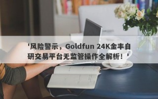 '风险警示，Goldfun 24K金丰自研交易平台无监管操作全解析！'