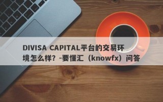 DIVISA CAPITAL平台的交易环境怎么样？-要懂汇（knowfx）问答