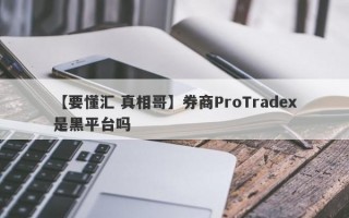 【要懂汇 真相哥】券商ProTradex是黑平台吗
