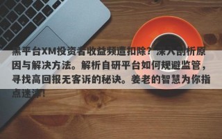 黑平台XM投资者收益频遭扣除？深入剖析原因与解决方法。解析自研平台如何规避监管，寻找高回报无客诉的秘诀。姜老的智慧为你指点迷津！