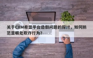 关于CXM希盟平台造假问题的探讨，如何防范显眼处欺诈行为？