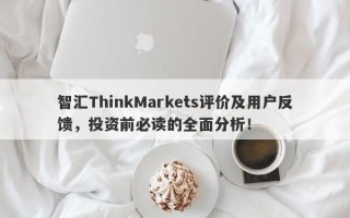 智汇ThinkMarkets评价及用户反馈，投资前必读的全面分析！