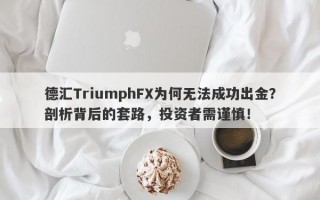 德汇TriumphFX为何无法成功出金？剖析背后的套路，投资者需谨慎！