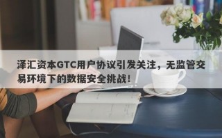 泽汇资本GTC用户协议引发关注，无监管交易环境下的数据安全挑战！