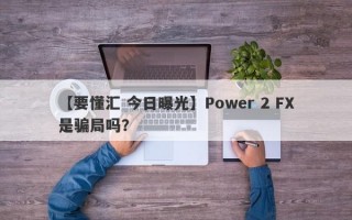 【要懂汇 今日曝光】Power 2 FX是骗局吗？
