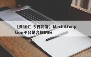 【要懂汇 今日问答】Mecbitfxoption平台是合规的吗
