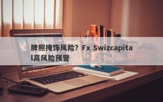 牌照掩饰风险？Fx Swizcapital高风险预警