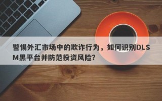 警惕外汇市场中的欺诈行为，如何识别DLSM黑平台并防范投资风险？