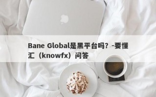 Bane Global是黑平台吗？-要懂汇（knowfx）问答