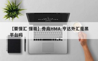 【要懂汇 懂哥】券商HMA 亨达外汇是黑平台吗
