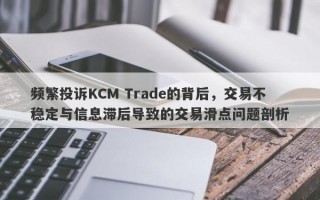 频繁投诉KCM Trade的背后，交易不稳定与信息滞后导致的交易滑点问题剖析