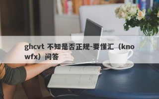 ghcvt 不知是否正规-要懂汇（knowfx）问答