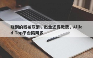 赚到的钱被取消，出金还得缴费，Allied Top平台陷阱多