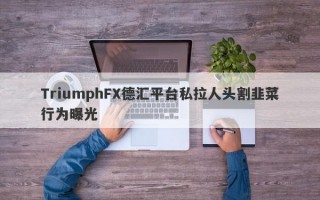 TriumphFX德汇平台私拉人头割韭菜行为曝光