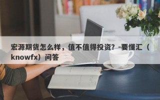 宏源期货怎么样，值不值得投资？-要懂汇（knowfx）问答