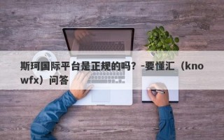 斯珂国际平台是正规的吗？-要懂汇（knowfx）问答