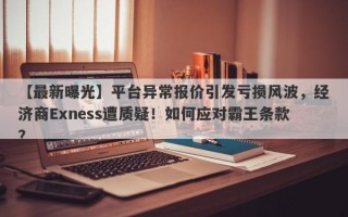 【最新曝光】平台异常报价引发亏损风波，经济商Exness遭质疑！如何应对霸王条款？