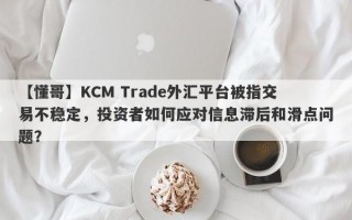 【懂哥】KCM Trade外汇平台被指交易不稳定，投资者如何应对信息滞后和滑点问题？